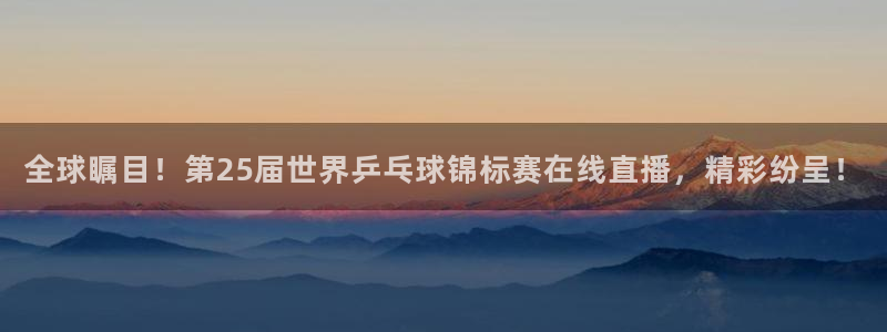 24直播视频：全球瞩目！第25届世界乒乓球锦标赛在线直播，精彩纷呈！